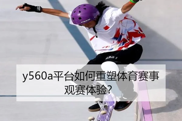 y560a平台如何重塑体育赛事观赛体验？