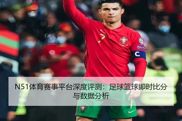 N51体育赛事平台深度评测：足球篮球即时比分与数据分析