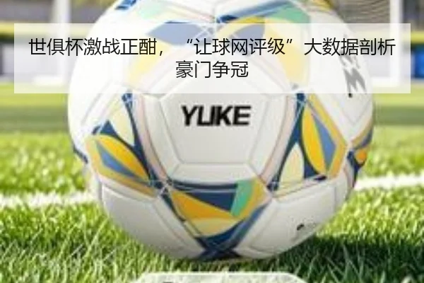 世俱杯激战正酣，“让球网评级”大数据剖析豪门争冠